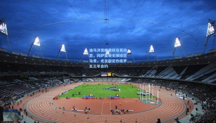 壹号娱乐app|迪马济奥曝重磅交易动态，冈萨雷斯无限接近马竞，尤文敲定热格罗瓦三年合约