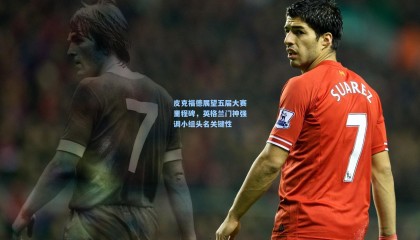 【壹号娱乐】皮克福德展望五届大赛里程碑，英格兰门神强调小组头名关键性