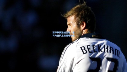 壹号娱乐|西甲联赛激战正酣，皇马与巴萨上演巅峰对决