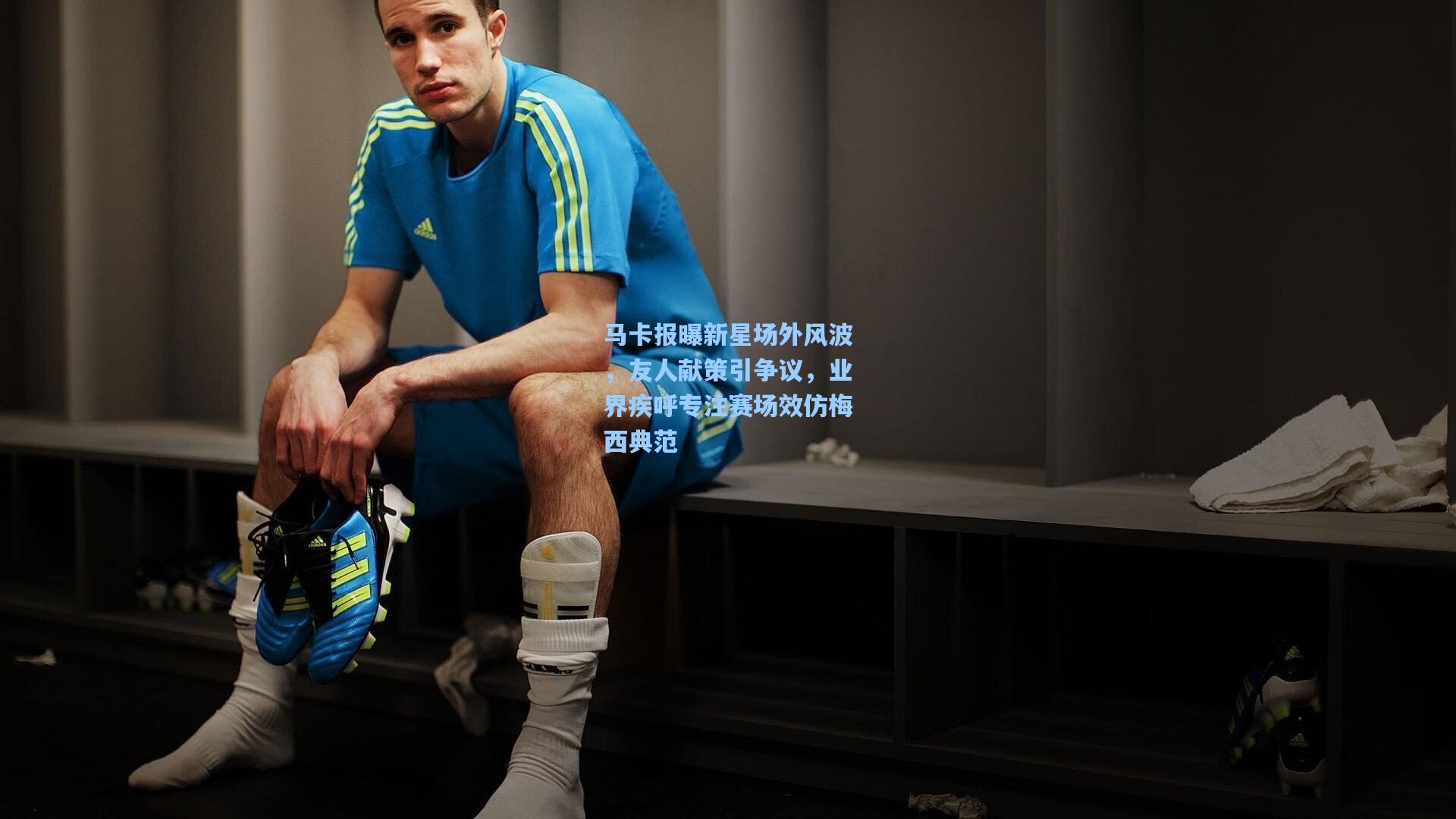 马卡报曝新星场外风波，友人献策引争议，业界疾呼专注赛场效仿梅西典范