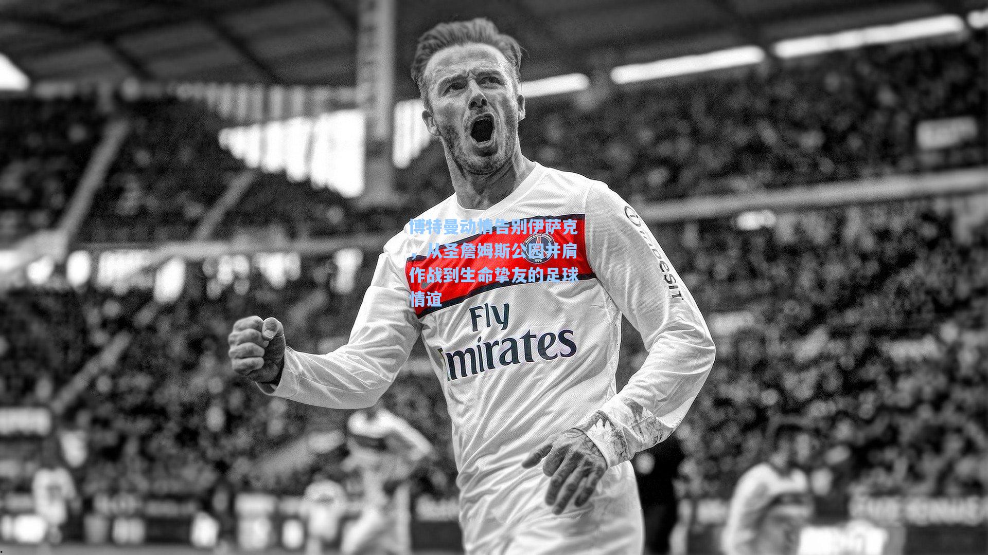 博特曼动情告别伊萨克，从圣詹姆斯公园并肩作战到生命挚友的足球情谊