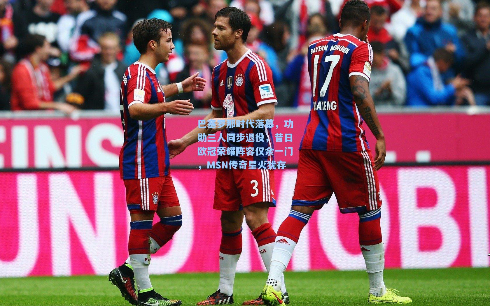 巴塞罗那时代落幕，功勋三人同步退役，昔日欧冠荣耀阵容仅余一门，MSN传奇星火犹存