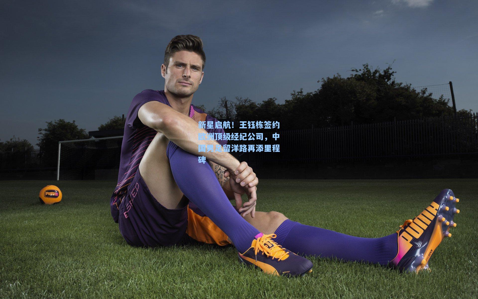 新星启航！王钰栋签约欧洲顶级经纪公司，中国男足留洋路再添里程碑